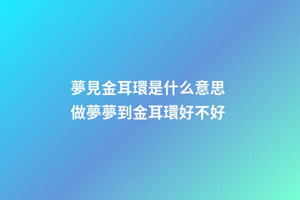 夢見金耳環是什么意思 做夢夢到金耳環好不好